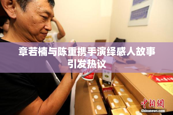 章若楠与陈重携手演绎感人故事引发热议