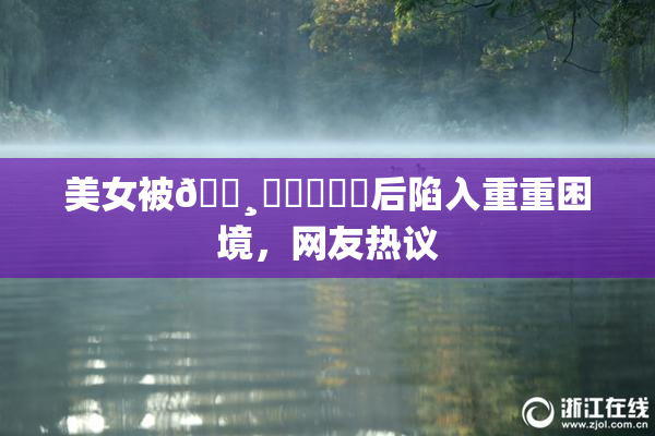 美女被🌸‌❌‌❌‌后陷入重重困境，网友热议