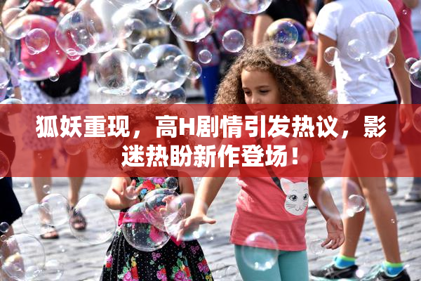 狐妖重现，高H剧情引发热议，影迷热盼新作登场！