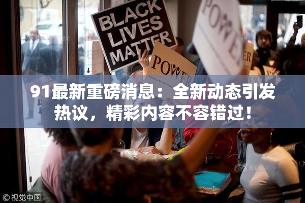 91最新重磅消息：全新动态引发热议，精彩内容不容错过！