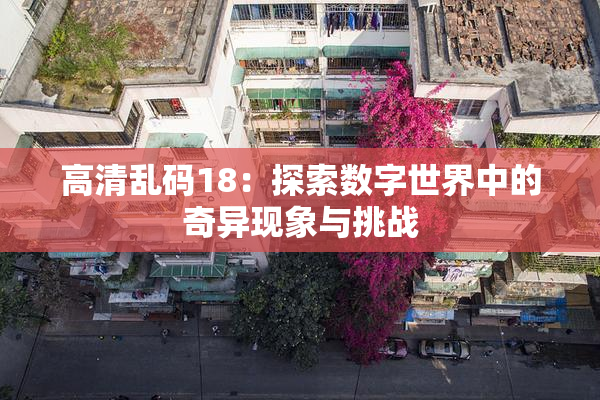 高清乱码18：探索数字世界中的奇异现象与挑战