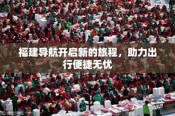 福建导航开启新的旅程，助力出行便捷无忧