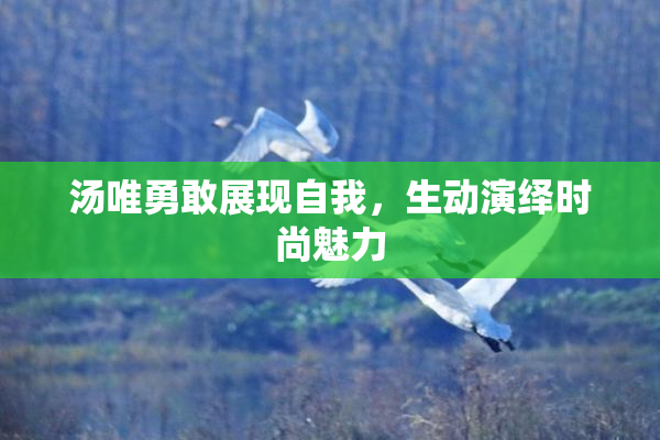 汤唯勇敢展现自我，生动演绎时尚魅力