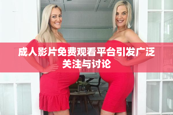成人影片免费观看平台引发广泛关注与讨论