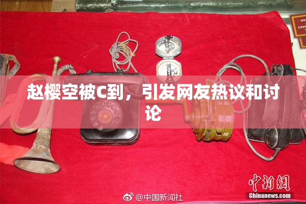 赵樱空被C到，引发网友热议和讨论