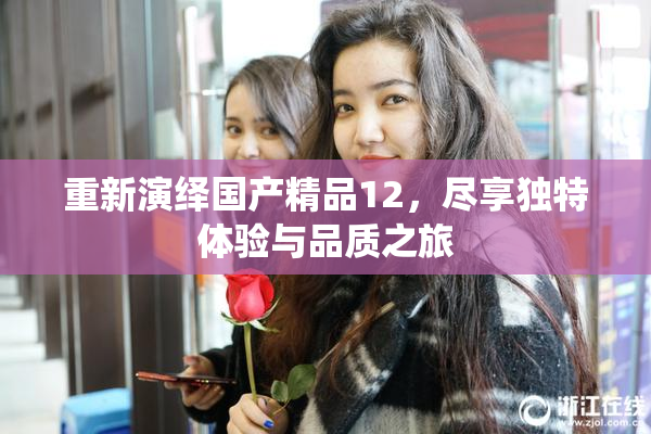 重新演绎国产精品12，尽享独特体验与品质之旅