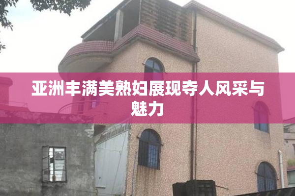 亚洲丰满美熟妇展现夺人风采与魅力