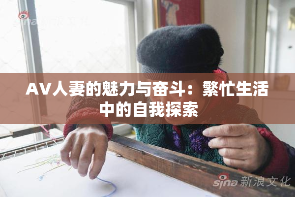AV人妻的魅力与奋斗：繁忙生活中的自我探索