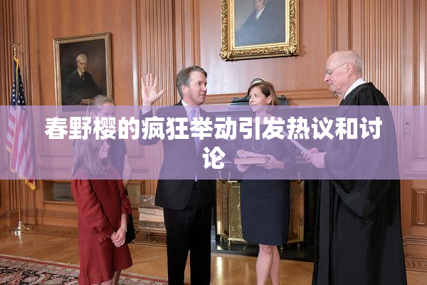 春野樱的疯狂举动引发热议和讨论