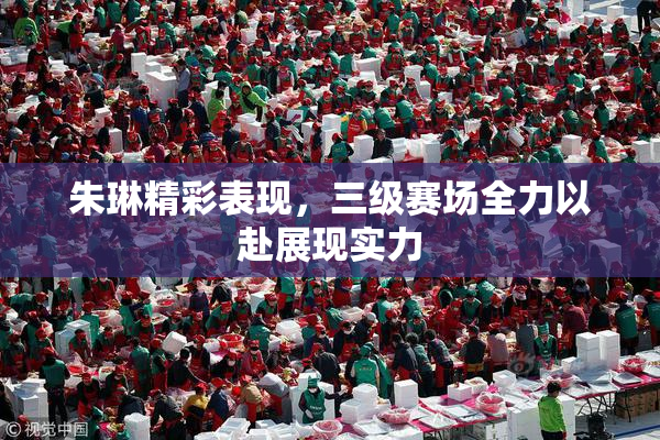 朱琳精彩表现，三级赛场全力以赴展现实力