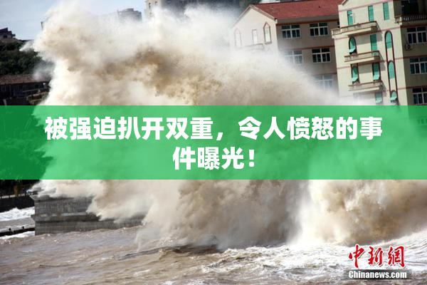 被强迫扒开双重，令人愤怒的事件曝光！