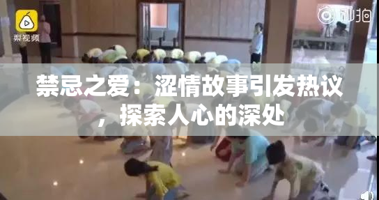 禁忌之爱：涩情故事引发热议，探索人心的深处
