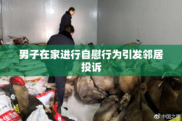 男子在家进行自慰行为引发邻居投诉