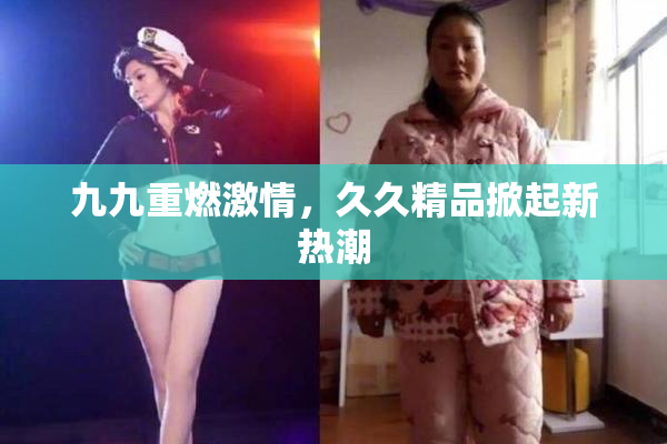 九九重燃激情，久久精品掀起新热潮