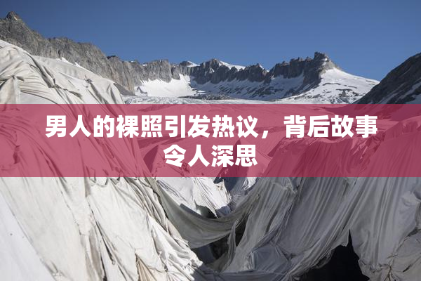 男人的裸照引发热议，背后故事令人深思