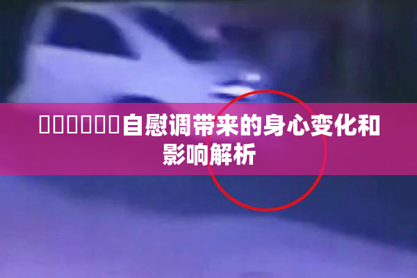 ❌‌❌‌❌‌自慰调带来的身心变化和影响解析