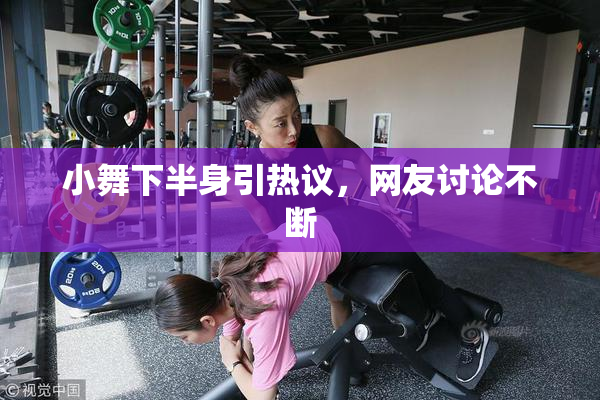 小舞下半身引热议，网友讨论不断