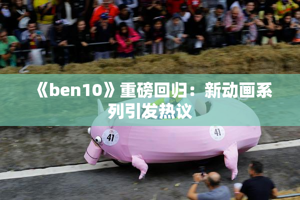 《ben10》重磅回归：新动画系列引发热议