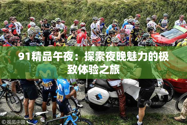 91精品午夜：探索夜晚魅力的极致体验之旅