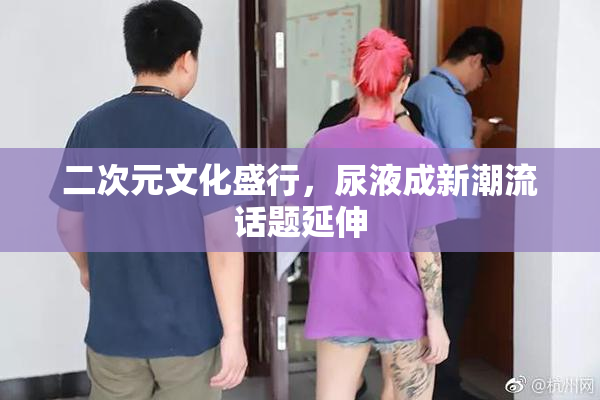 二次元文化盛行，尿液成新潮流话题延伸