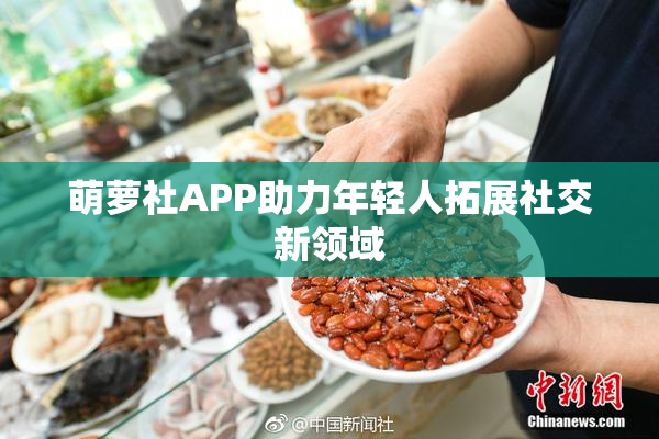 萌萝社APP助力年轻人拓展社交新领域