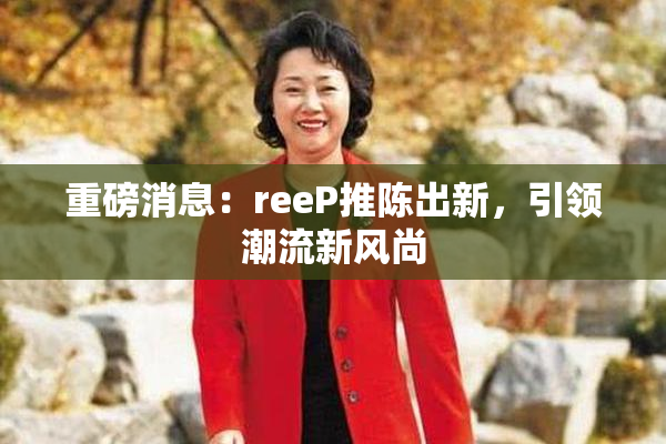 重磅消息：reeP推陈出新，引领潮流新风尚