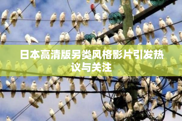 日本高清版另类风格影片引发热议与关注