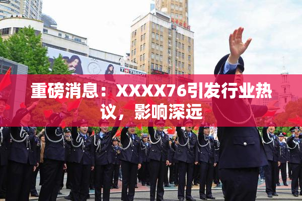 重磅消息：XXXX76引发行业热议，影响深远