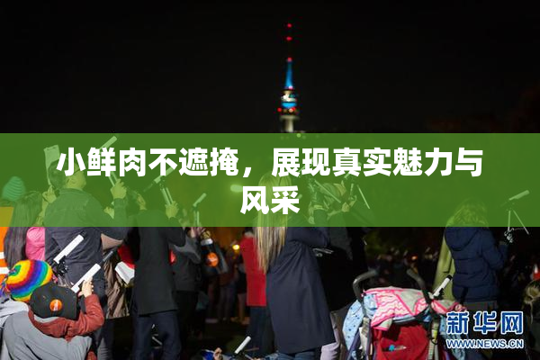 小鲜肉不遮掩，展现真实魅力与风采
