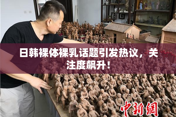 日韩裸体裸乳话题引发热议，关注度飙升！