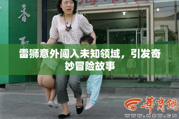 雷狮意外闯入未知领域，引发奇妙冒险故事
