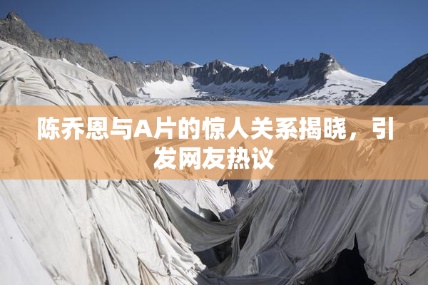 陈乔恩与A片的惊人关系揭晓，引发网友热议