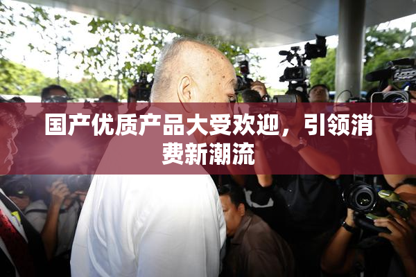 国产优质产品大受欢迎，引领消费新潮流