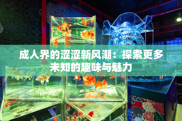 成人界的涩涩新风潮：探索更多未知的趣味与魅力