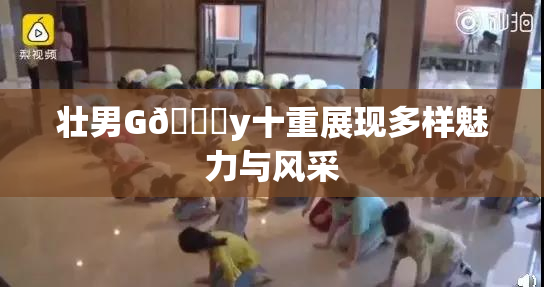 壮男G🈚y十重展现多样魅力与风采