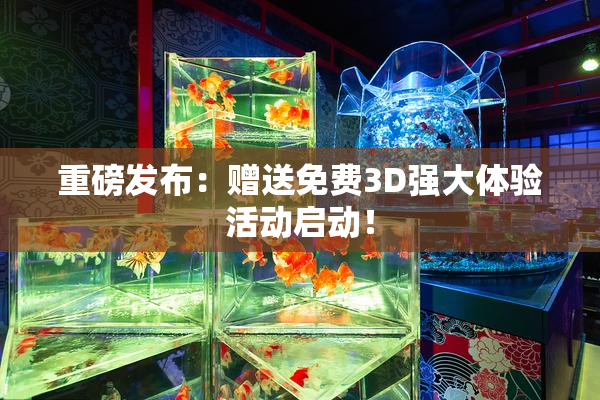 重磅发布：赠送免费3D强大体验活动启动！