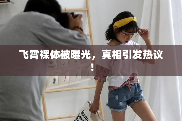 飞霄裸体被曝光，真相引发热议！