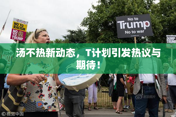 汤不热新动态，T计划引发热议与期待！