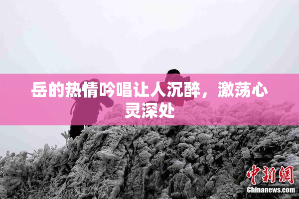 岳的热情吟唱让人沉醉，激荡心灵深处