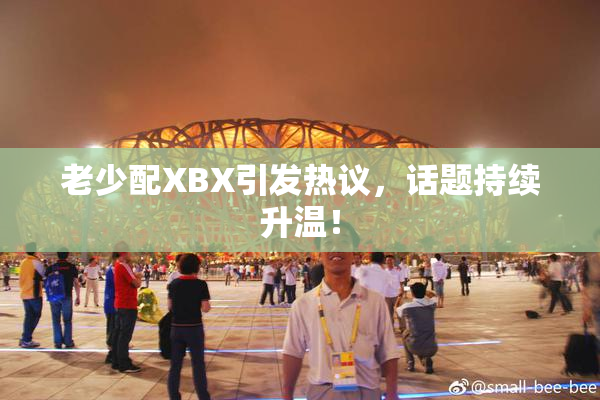 老少配XBX引发热议，话题持续升温！