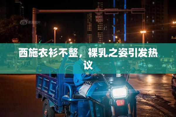 西施衣衫不整，裸乳之姿引发热议