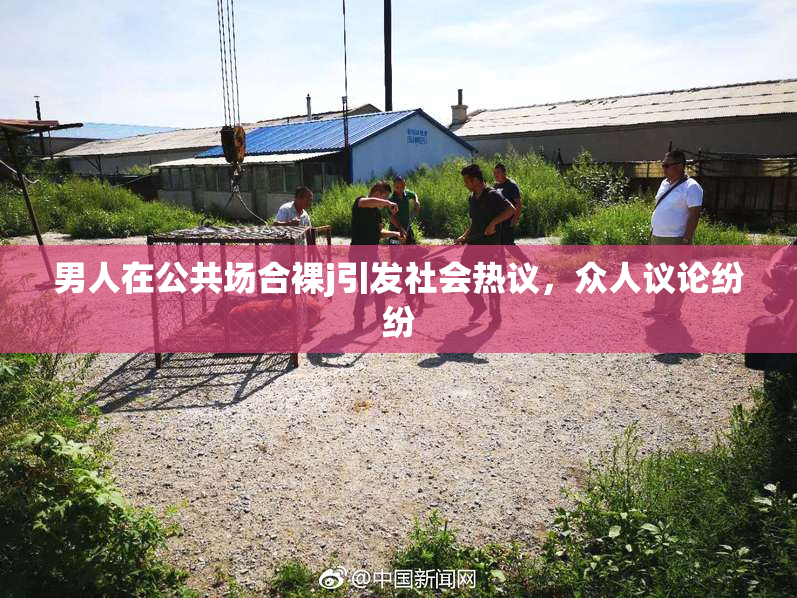 男人在公共场合裸j引发社会热议，众人议论纷纷