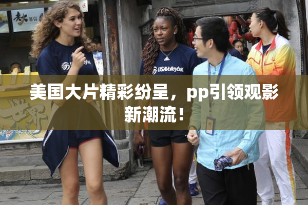 美国大片精彩纷呈，pp引领观影新潮流！
