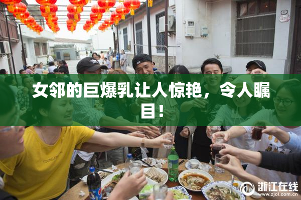 女邻的巨爆乳让人惊艳，令人瞩目！