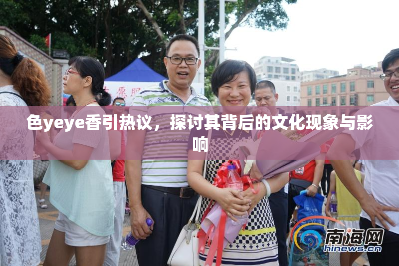 色yeye香引热议，探讨其背后的文化现象与影响