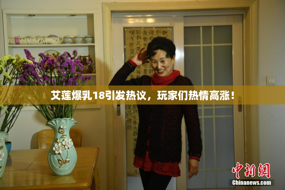艾莲爆乳18引发热议，玩家们热情高涨！