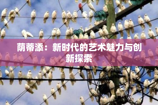 荫蒂添：新时代的艺术魅力与创新探索