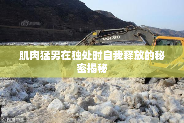 肌肉猛男在独处时自我释放的秘密揭秘