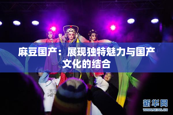 麻豆国产：展现独特魅力与国产文化的结合