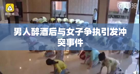 男人醉酒后与女子争执引发冲突事件
